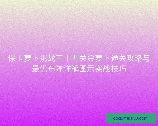 保卫萝卜挑战三十四关金萝卜通关攻略与最优布阵详解图示实战技巧