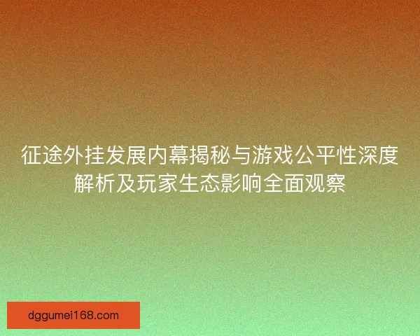 征途外挂发展内幕揭秘与游戏公平性深度解析及玩家生态影响全面观察