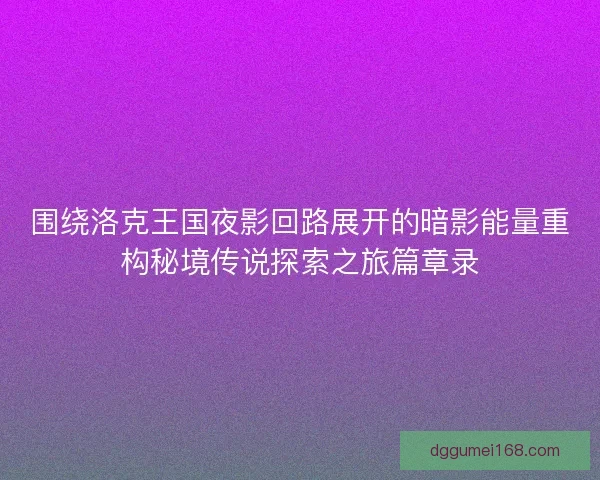 围绕洛克王国夜影回路展开的暗影能量重构秘境传说探索之旅篇章录