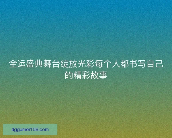 全运盛典舞台绽放光彩每个人都书写自己的精彩故事