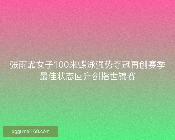 张雨霏女子100米蝶泳强势夺冠再创赛季最佳状态回升剑指世锦赛