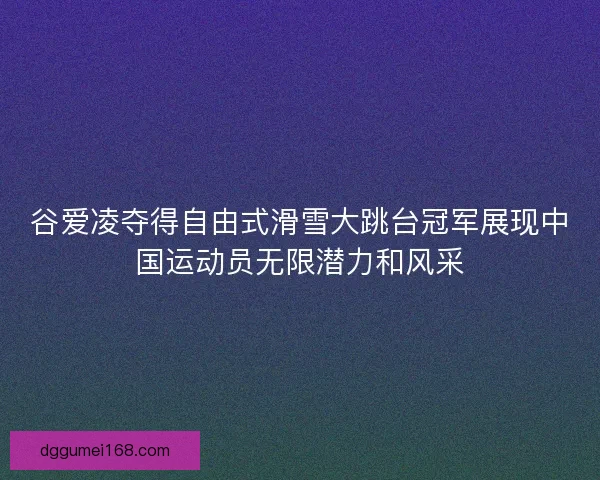 谷爱凌夺得自由式滑雪大跳台冠军展现中国运动员无限潜力和风采