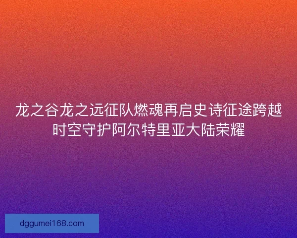 龙之谷龙之远征队燃魂再启史诗征途跨越时空守护阿尔特里亚大陆荣耀